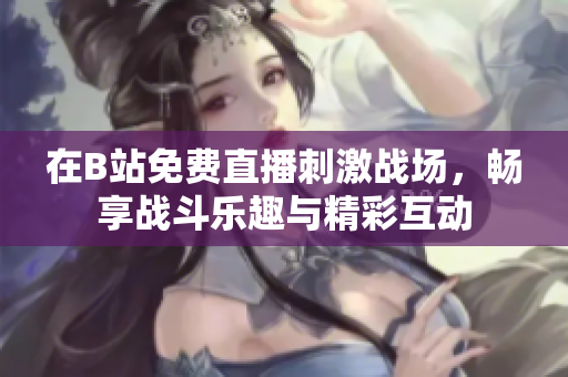 在B站免费直播刺激战场，畅享战斗乐趣与精彩互动