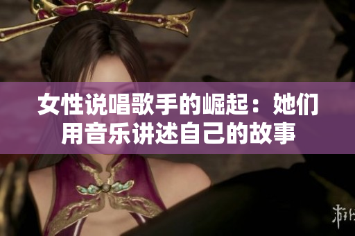 女性说唱歌手的崛起：她们用音乐讲述自己的故事