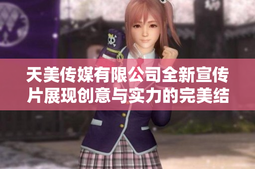 天美传媒有限公司全新宣传片展现创意与实力的完美结合