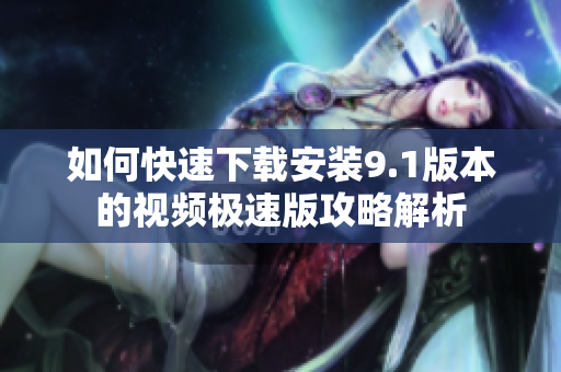 如何快速下载安装9.1版本的视频极速版攻略解析
