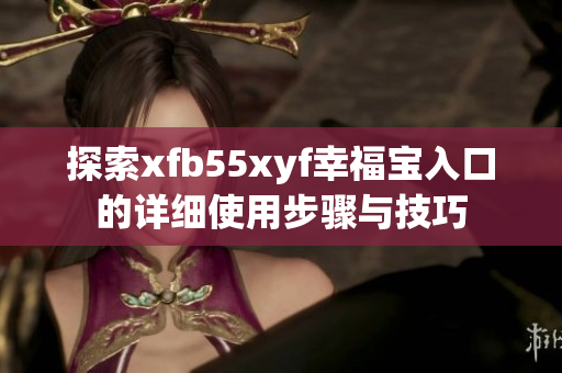 探索xfb55xyf幸福宝入口的详细使用步骤与技巧
