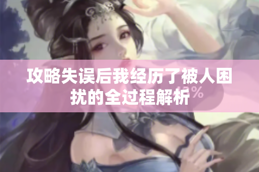 攻略失误后我经历了被人困扰的全过程解析
