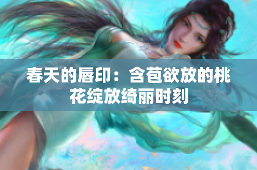 春天的唇印：含苞欲放的桃花绽放绮丽时刻
