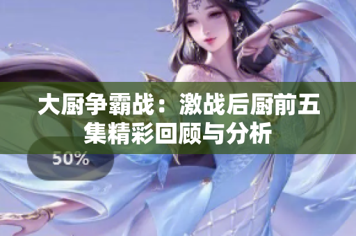 大厨争霸战：激战后厨前五集精彩回顾与分析