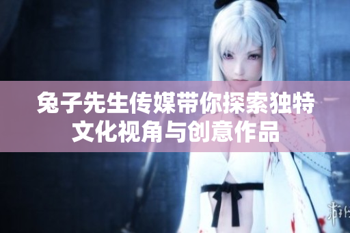 兔子先生传媒带你探索独特文化视角与创意作品