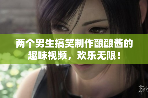 两个男生搞笑制作酿酿酱的趣味视频，欢乐无限！
