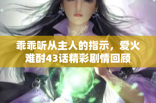 乖乖听从主人的指示，爱火难酎43话精彩剧情回顾