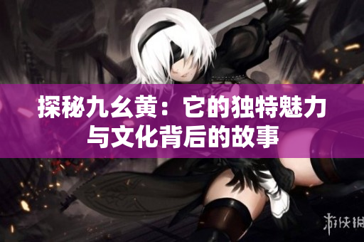 探秘九幺黄：它的独特魅力与文化背后的故事