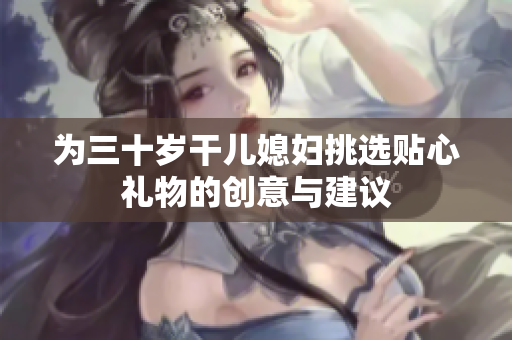 为三十岁干儿媳妇挑选贴心礼物的创意与建议