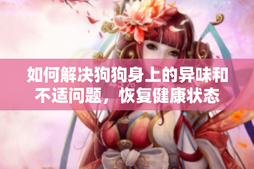 如何解决狗狗身上的异味和不适问题，恢复健康状态