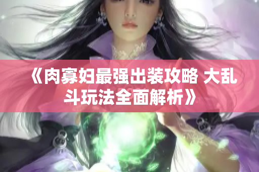 《肉寡妇最强出装攻略 大乱斗玩法全面解析》