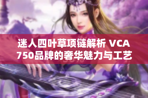 迷人四叶草项链解析 VCA750品牌的奢华魅力与工艺