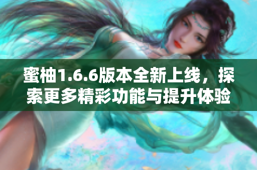 蜜柚1.6.6版本全新上线，探索更多精彩功能与提升体验