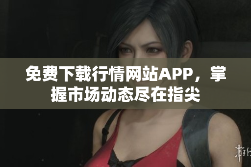 免费下载行情网站APP，掌握市场动态尽在指尖