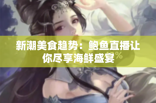 新潮美食趋势：鲍鱼直播让你尽享海鲜盛宴