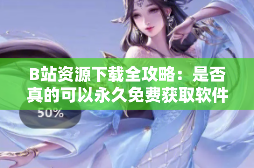 B站资源下载全攻略：是否真的可以永久免费获取软件和资源