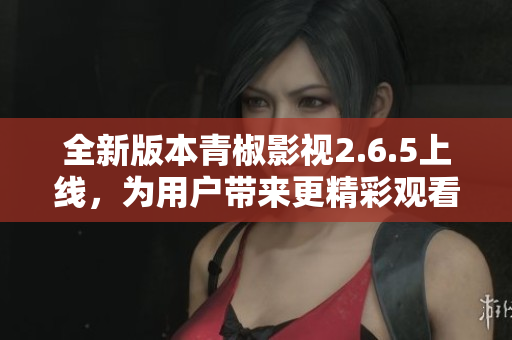 全新版本青椒影视2.6.5上线，为用户带来更精彩观看体验