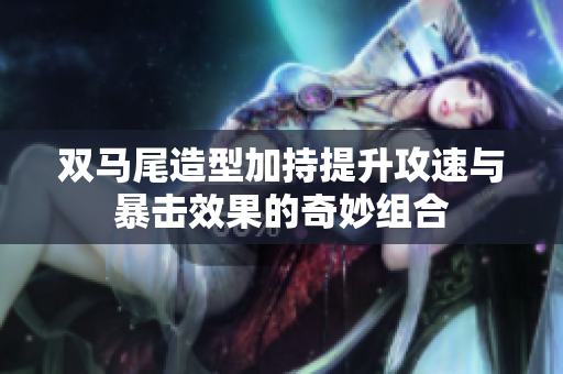 双马尾造型加持提升攻速与暴击效果的奇妙组合