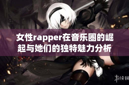 女性rapper在音乐圈的崛起与她们的独特魅力分析