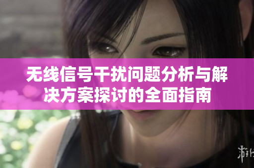 无线信号干扰问题分析与解决方案探讨的全面指南