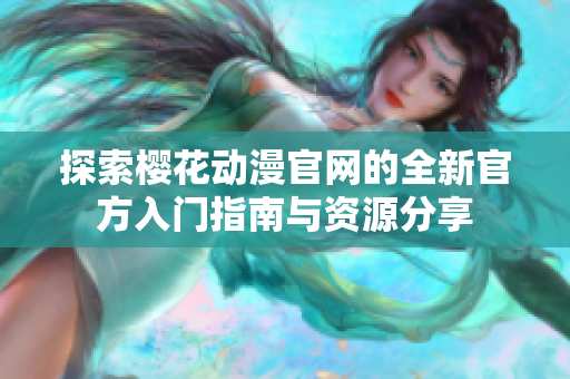 探索樱花动漫官网的全新官方入门指南与资源分享