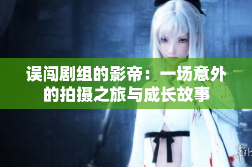 误闯剧组的影帝：一场意外的拍摄之旅与成长故事
