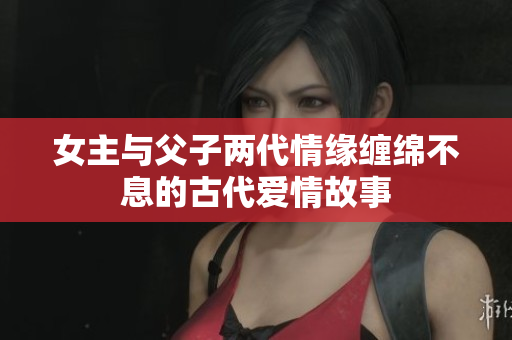 女主与父子两代情缘缠绵不息的古代爱情故事