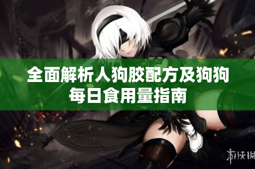 全面解析人狗胶配方及狗狗每日食用量指南