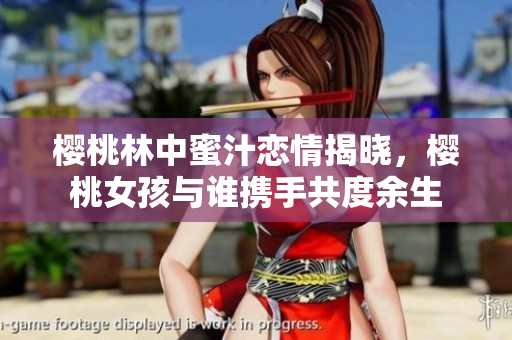 樱桃林中蜜汁恋情揭晓，樱桃女孩与谁携手共度余生