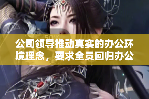 公司领导推动真实的办公环境理念，要求全员回归办公室上班