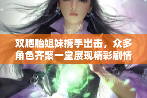 双胞胎姐妹携手出击，众多角色齐聚一堂展现精彩剧情