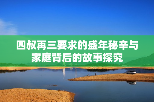 四叔再三要求的盛年秘辛与家庭背后的故事探究