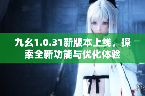 九幺1.0.31新版本上线，探索全新功能与优化体验