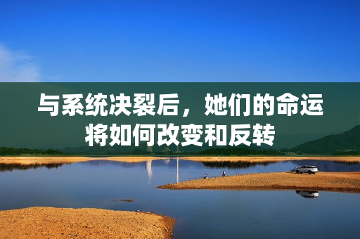 与系统决裂后，她们的命运将如何改变和反转