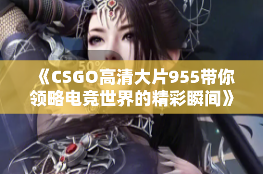 《CSGO高清大片955带你领略电竞世界的精彩瞬间》