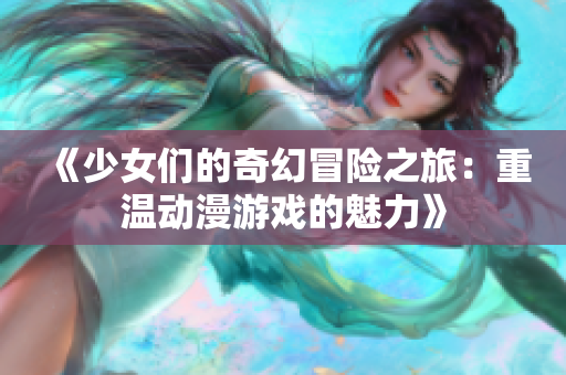 《少女们的奇幻冒险之旅：重温动漫游戏的魅力》