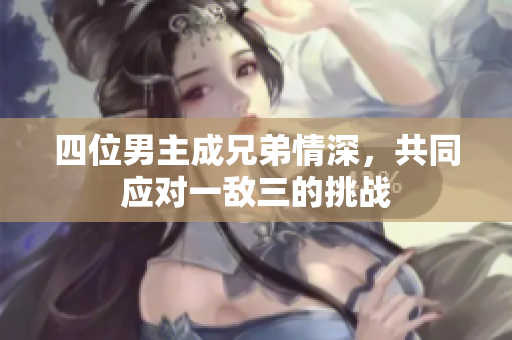 四位男主成兄弟情深，共同应对一敌三的挑战