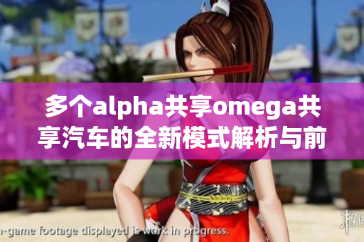 多个alpha共享omega共享汽车的全新模式解析与前景展望