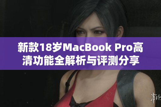 新款18岁MacBook Pro高清功能全解析与评测分享