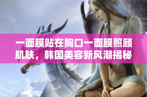 一面膜贴在胸口一面膜照顾肌肤，韩国美容新风潮揭秘
