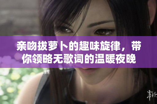 亲吻拔萝卜的趣味旋律，带你领略无歌词的温暖夜晚