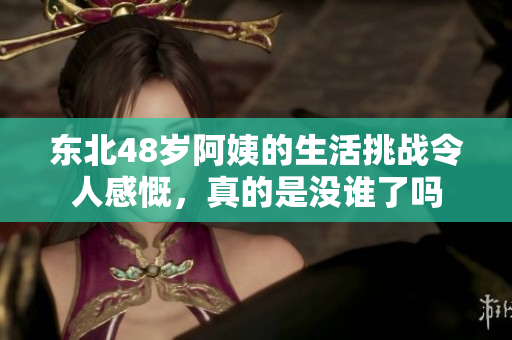 东北48岁阿姨的生活挑战令人感慨，真的是没谁了吗