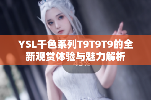 YSL千色系列T9T9T9的全新观赏体验与魅力解析