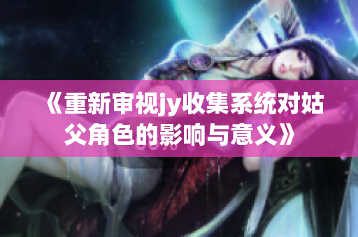 《重新审视jy收集系统对姑父角色的影响与意义》