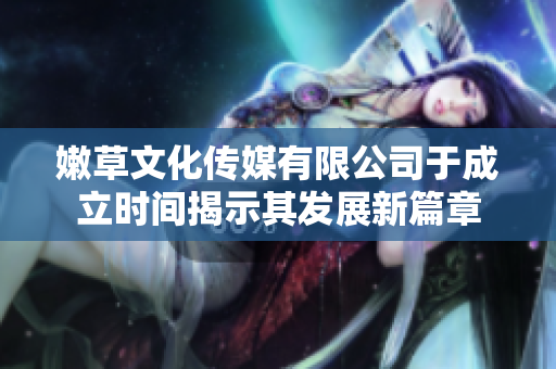 嫩草文化传媒有限公司于成立时间揭示其发展新篇章