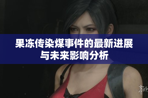 果冻传染煤事件的最新进展与未来影响分析