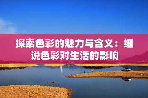 探索色彩的魅力与含义：细说色彩对生活的影响