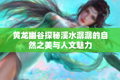 黄龙幽谷探秘溪水潺潺的自然之美与人文魅力
