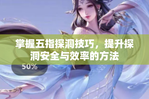 掌握五指探洞技巧，提升探洞安全与效率的方法
