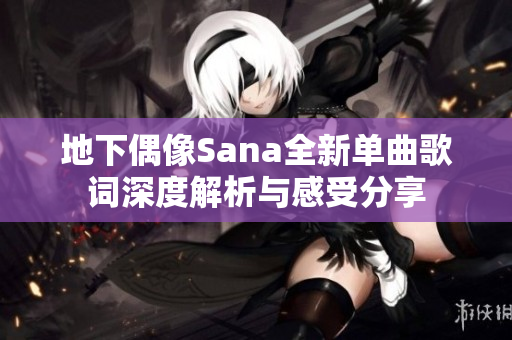 地下偶像Sana全新单曲歌词深度解析与感受分享